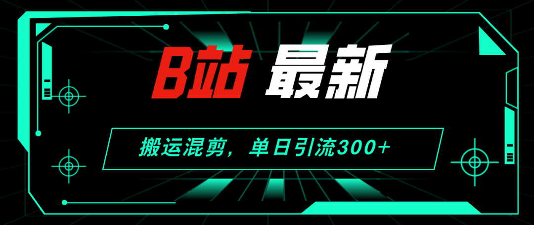 【2024.8.28更新】哔哩哔哩引流创业粉全套教程 搬运混剪 玩法-先知网创